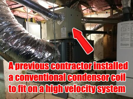 Previous contractor incorrectly installed a conventional condenser coil on a high velocity system, making the homeowners pay more money monthly. 